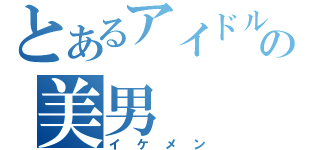 とあるアイドルの美男（イケメン）