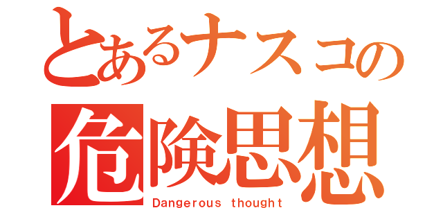 とあるナスコの危険思想（Ｄａｎｇｅｒｏｕｓ ｔｈｏｕｇｈｔ）