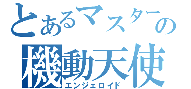 とあるマスターの機動天使Ⅱ（エンジェロイド）