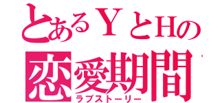 とあるＹとＨの恋愛期間（ラブストーリー）