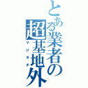 とある業者の超基地外（マジキチ）