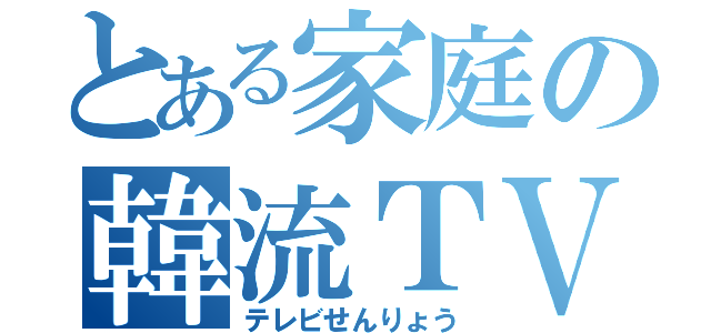 とある家庭の韓流ＴＶ（テレビせんりょう）