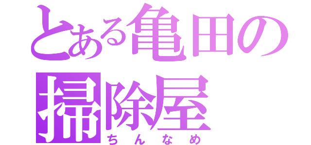 とある亀田の掃除屋（ちんなめ）