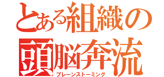 とある組織の頭脳奔流（ブレーンストーミング）