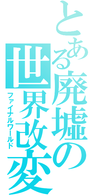 とある廃墟の世界改変（ファイナルワールド）