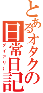 とあるオタクの日常日記（ダイアリ～）