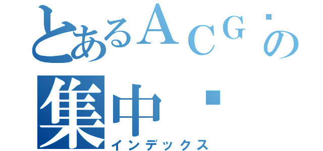 とあるＡＣＧ绅士の集中营（インデックス）