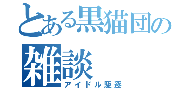 とある黒猫団の雑談（アイドル駆逐）