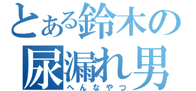 とある鈴木の尿漏れ男（へんなやつ）