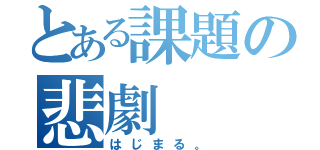 とある課題の悲劇（はじまる。）