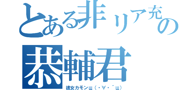 とある非リア充の恭輔君（彼女カモンщ（・∀・´щ））