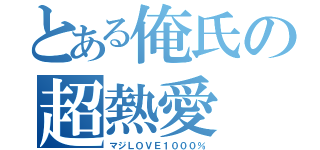 とある俺氏の超熱愛（マジＬＯＶＥ１０００％）