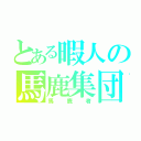 とある暇人の馬鹿集団（馬鹿者）