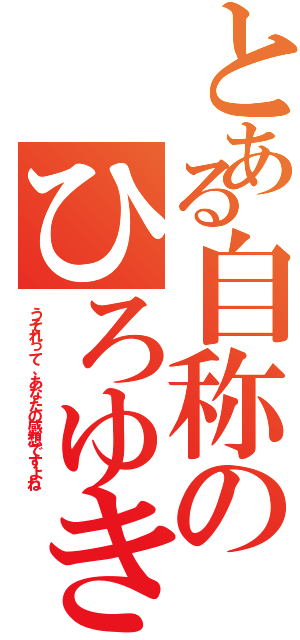 とある自称のひろゆき（うそれって、あなたの感想ですよね）