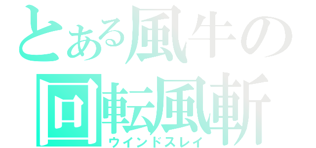 とある風牛の回転風斬（ウインドスレイ）