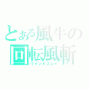 とある風牛の回転風斬（ウインドスレイ）