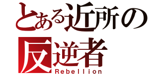 とある近所の反逆者（Ｒｅｂｅｌｌｉｏｎ）