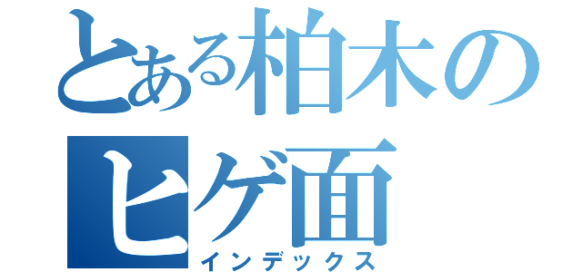 とある柏木のヒゲ面（インデックス）