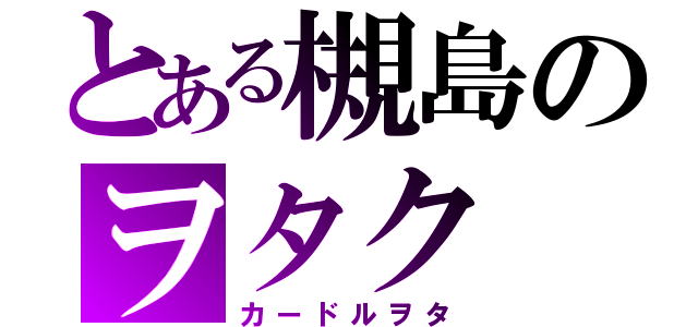 とある槻島のヲタク（カードルヲタ）