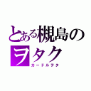 とある槻島のヲタク（カードルヲタ）