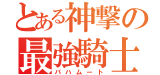 とある神撃の最強騎士団（バハムート）