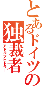 とあるドイツの独裁者（アドルフヒトラー）