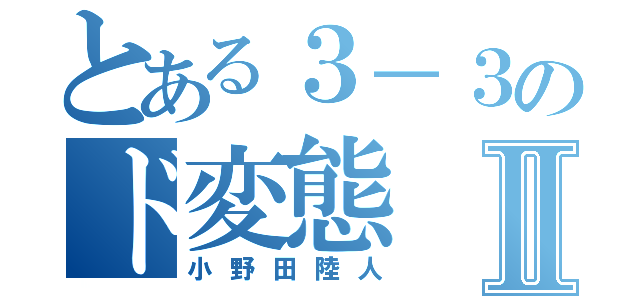 とある３－３のド変態Ⅱ（小野田陸人）