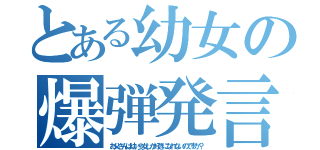 とある幼女の爆弾発言（お父さんは幼い少女しか好きになれないのですか？）