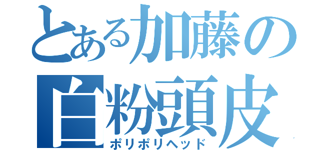 とある加藤の白粉頭皮（ポリポリヘッド）