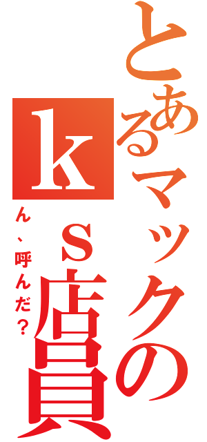 とあるマックのｋｓ店員（ん、呼んだ？）