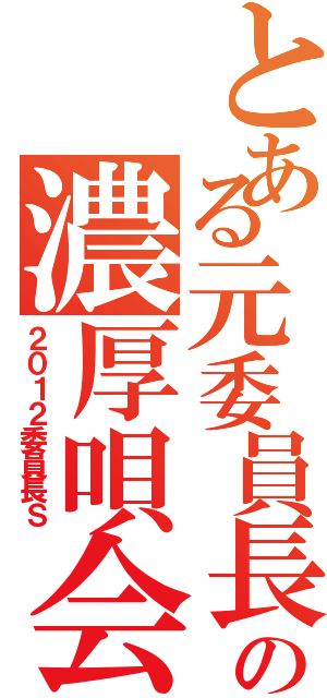 とある元委員長の濃厚唄会Ⅱ（２０１２委員長Ｓ）