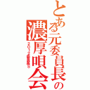 とある元委員長の濃厚唄会Ⅱ（２０１２委員長Ｓ）