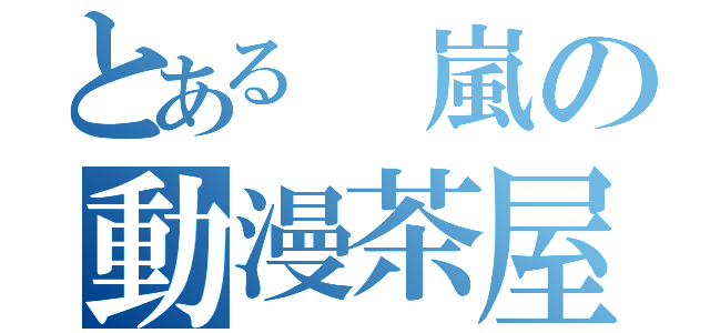 とある 嵐の動漫茶屋（）