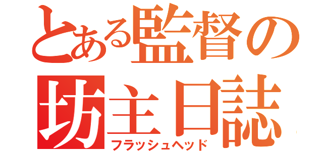 とある監督の坊主日誌（フラッシュヘッド）