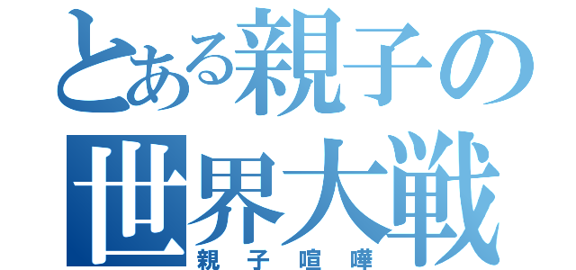 とある親子の世界大戦（親子喧嘩）