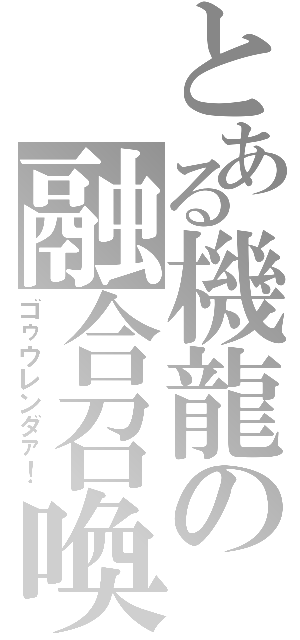 とある機龍の融合召喚（ゴゥウレンダァ！）