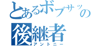 とあるボブサップの後継者（アントニー）