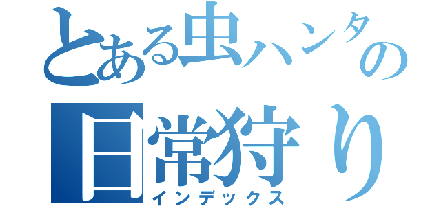 とある虫ハンターの日常狩り（インデックス）