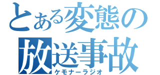 とある変態の放送事故（ケモナーラジオ）