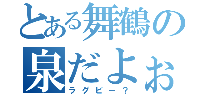 とある舞鶴の泉だよぉ（ラグビー？）