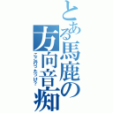 とある馬鹿の方向音痴（ここ行ったっけ？）