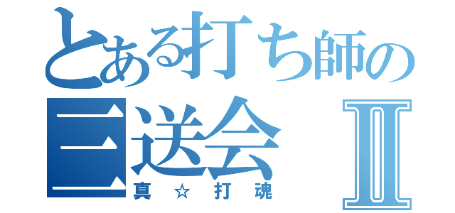 とある打ち師の三送会Ⅱ（真☆打魂）