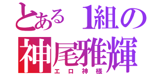 とある１組の神尾雅輝（エロ神様）