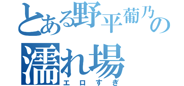 とある野平葡乃香の濡れ場（エロすぎ）