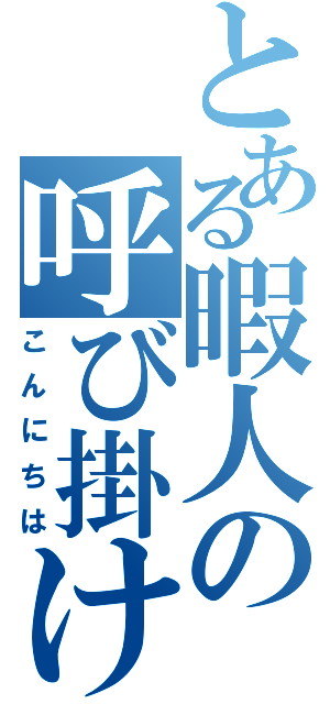 とある暇人の呼び掛け（こんにちは）