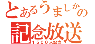 とあるうましかの記念放送（１５００人記念）