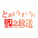 とあるうましかの記念放送（１５００人記念）