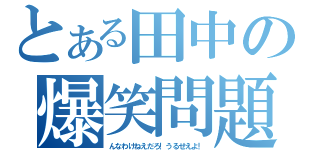 とある田中の爆笑問題（んなわけねえだろ！うるせえよ！）