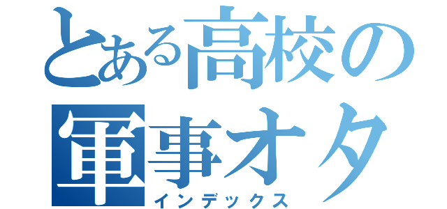 とある高校の軍事オタク（インデックス）