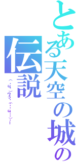 とある天空の城の伝説（（´・ω・｀）ウーっฅ（๑•̀ω•́๑）ฅー）